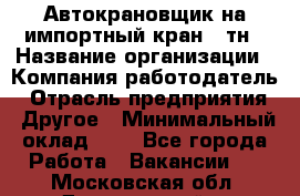 Автокрановщик на импортный кран 25тн › Название организации ­ Компания-работодатель › Отрасль предприятия ­ Другое › Минимальный оклад ­ 1 - Все города Работа » Вакансии   . Московская обл.,Дзержинский г.